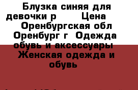 Блузка синяя для девочки р.140 › Цена ­ 250 - Оренбургская обл., Оренбург г. Одежда, обувь и аксессуары » Женская одежда и обувь   